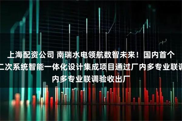 上海配资公司 南瑞水电领航数智未来！国内首个抽蓄电站二次系统智能一体化设计集成项目通过厂内多专业联调验收出厂
