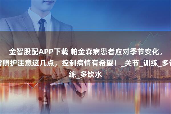金智股配APP下载 帕金森病患者应对季节变化，日常照护注意这几点，控制病情有希望！_关节_训练_多饮水