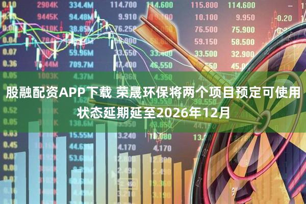 股融配资APP下载 荣晟环保将两个项目预定可使用状态延期延至2026年12月