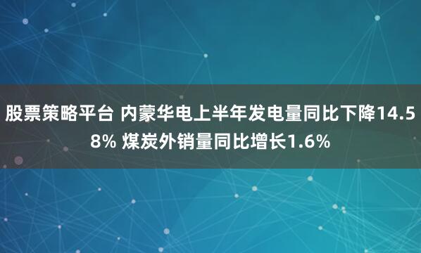 股票策略平台 内蒙华电上半年发电量同比下降14.58% 煤炭外销量同比增长1.6%