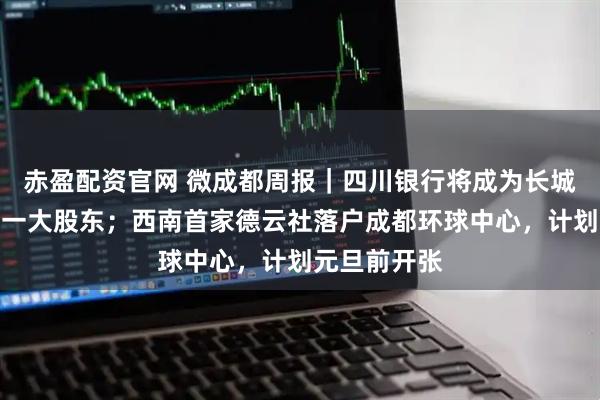 赤盈配资官网 微成都周报｜四川银行将成为长城华西银行第一大股东；西南首家德云社落户成都环球中心，计划元旦前开张