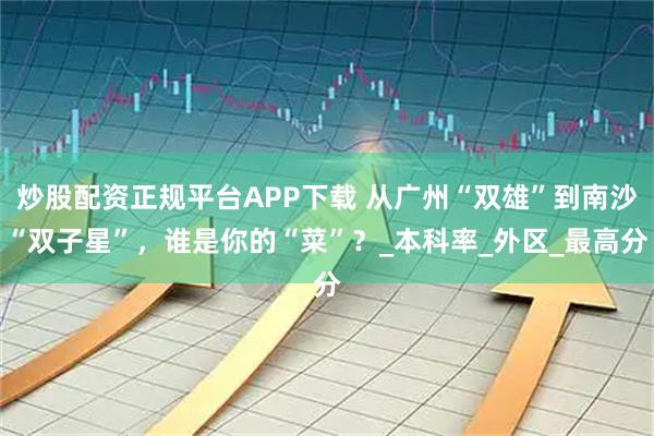 炒股配资正规平台APP下载 从广州“双雄”到南沙“双子星”，谁是你的“菜”？_本科率_外区_最高分