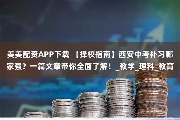 美美配资APP下载 【择校指南】西安中考补习哪家强？一篇文章带你全面了解！_教学_理科_教育