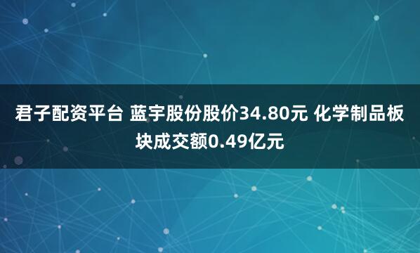 君子配资平台 蓝宇股份股价34.80元 化学制品板块成交额0.49亿元