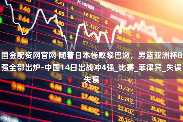 国金配资网官网 随着日本惨败黎巴嫩，男篮亚洲杯8强全部出炉-中国14日出战冲4强_比赛_菲律宾_失误
