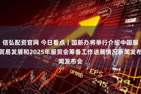 信弘配资官网 今日看点｜国新办将举行介绍中国服务贸易发展和2025年服贸会筹备工作进展情况新闻发布会