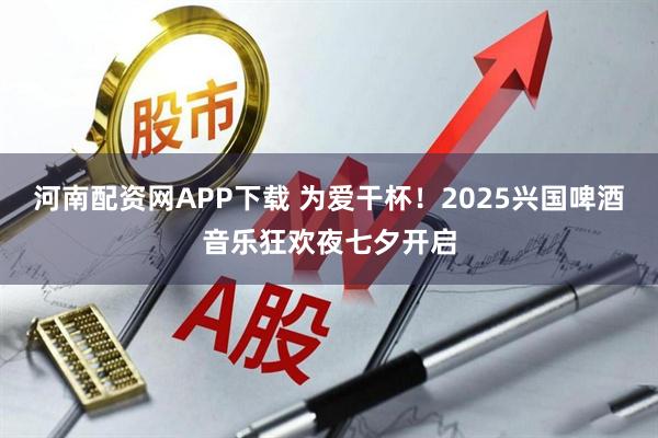 河南配资网APP下载 为爱干杯！2025兴国啤酒音乐狂欢夜七夕开启
