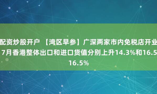配资炒股开户 【湾区早参】广深两家市内免税店开业；7月香港整体出口和进口货值分别上升14.3%和16.5%