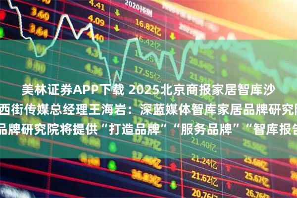 美林证券APP下载 2025北京商报家居智库沙龙丨北京商报社长助理、西街传媒总经理王海岩：深蓝媒体智库家居品牌研究院将提供“打造品牌”“服务品牌”“智库报告”三重研究服务