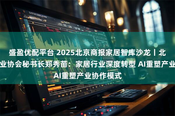 盛盈优配平台 2025北京商报家居智库沙龙丨北京家居行业协会秘书长郑秀苗：家居行业深度转型 AI重塑产业协作模式