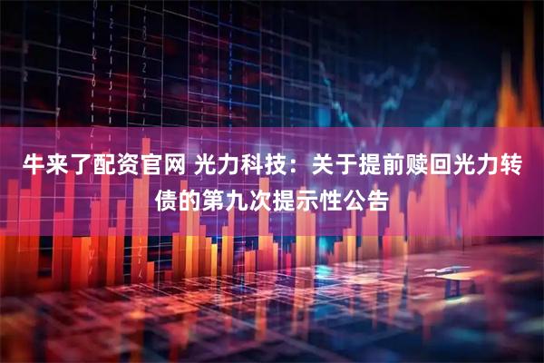 牛来了配资官网 光力科技：关于提前赎回光力转债的第九次提示性公告