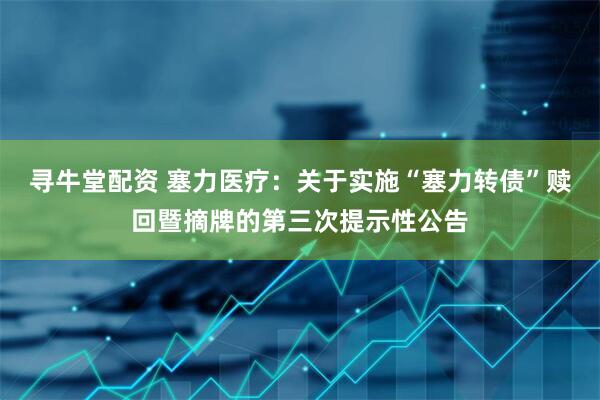 寻牛堂配资 塞力医疗：关于实施“塞力转债”赎回暨摘牌的第三次提示性公告