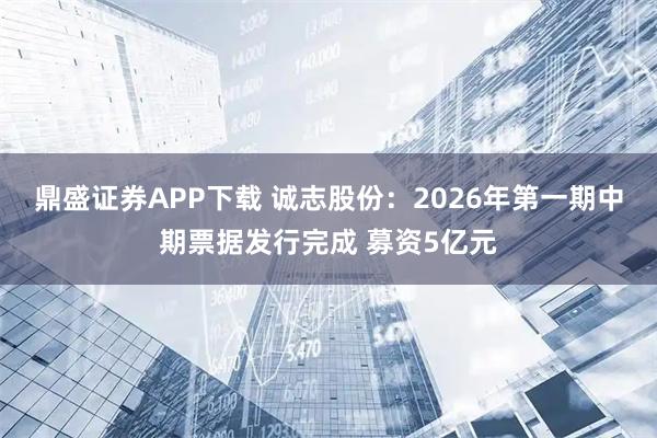 鼎盛证券APP下载 诚志股份:2026年第一期中期票据发行完成 募资5亿元