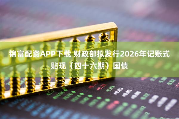 锦富配资APP下载 财政部拟发行2026年记账式贴现（四十六期）国债