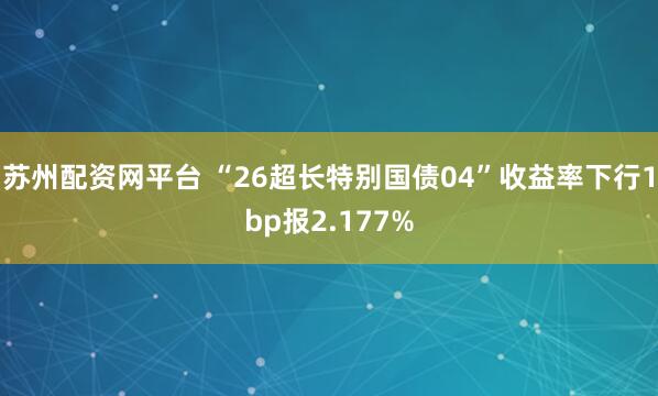 苏州配资网平台 “26超长特别国债04”收益率下行1bp报2.177%